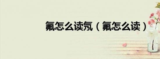 氟怎么读氖（氟怎么读）