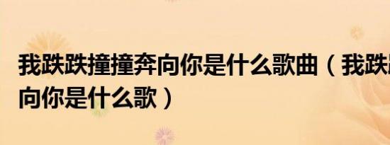 我跌跌撞撞奔向你是什么歌曲（我跌跌撞撞奔向你是什么歌）