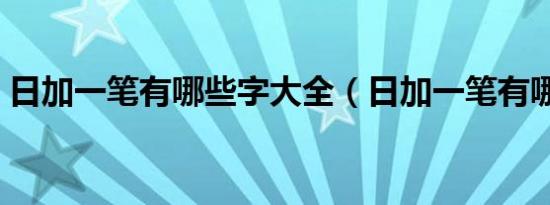 日加一笔有哪些字大全（日加一笔有哪些字）