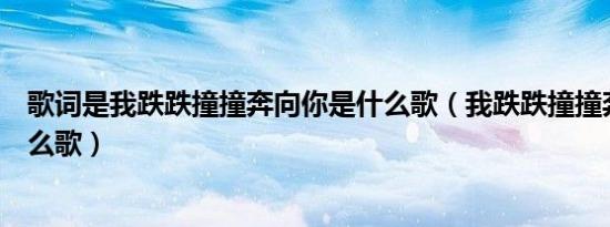 歌词是我跌跌撞撞奔向你是什么歌（我跌跌撞撞奔向你是什么歌）