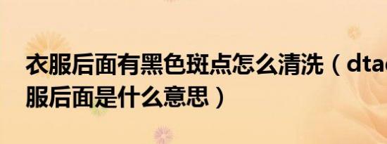 衣服后面有黑色斑点怎么清洗（dtad印在衣服后面是什么意思）