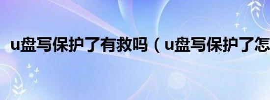 u盘写保护了有救吗（u盘写保护了怎么办）
