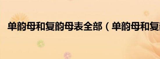 单韵母和复韵母表全部（单韵母和复韵母）