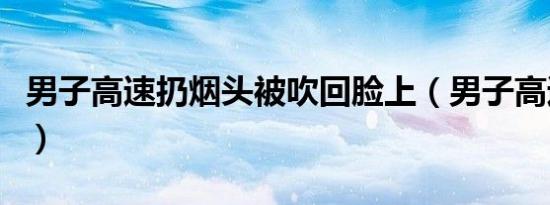 男子高速扔烟头被吹回脸上（男子高速扔烟头）