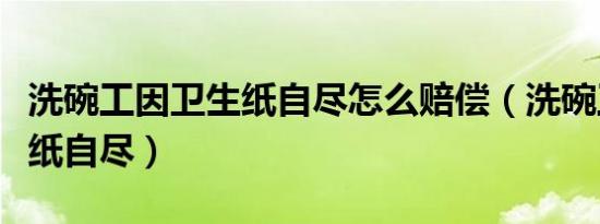 洗碗工因卫生纸自尽怎么赔偿（洗碗工因卫生纸自尽）