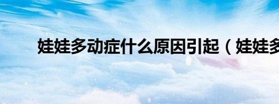 娃娃多动症什么原因引起（娃娃多）