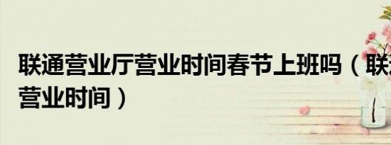 联通营业厅营业时间春节上班吗（联通营业厅营业时间）