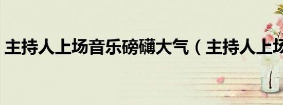 主持人上场音乐磅礴大气（主持人上场音乐）