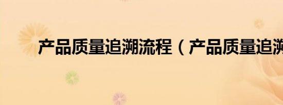 产品质量追溯流程（产品质量追溯）