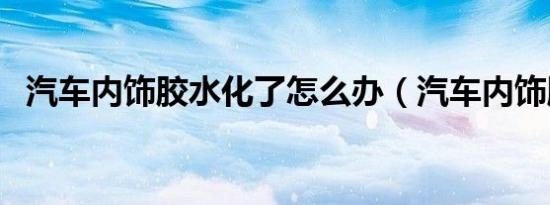 汽车内饰胶水化了怎么办（汽车内饰胶水）