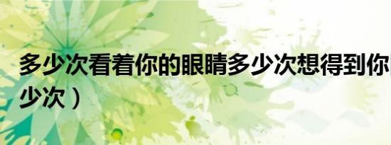 多少次看着你的眼睛多少次想得到你回应（多少次）