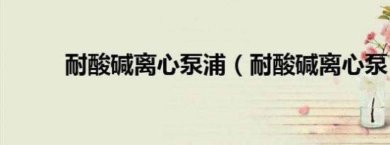耐酸碱离心泵浦（耐酸碱离心泵）