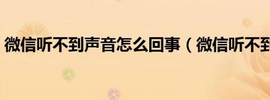 微信听不到声音怎么回事（微信听不到声音）