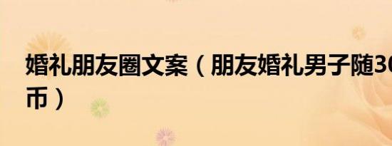 婚礼朋友圈文案（朋友婚礼男子随3000枚硬币）