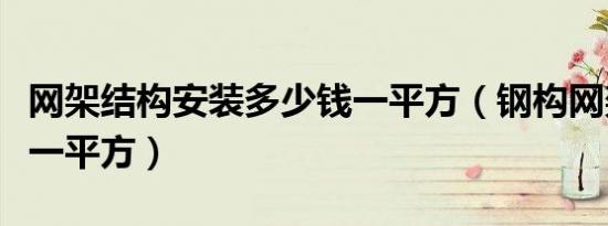 网架结构安装多少钱一平方（钢构网架多少钱一平方）