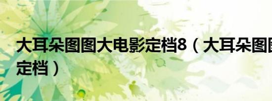 大耳朵图图大电影定档8（大耳朵图图大电影定档）