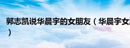 郭志凯说华晨宇的女朋友（华晨宇女朋友合照）