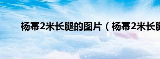 杨幂2米长腿的图片（杨幂2米长腿）