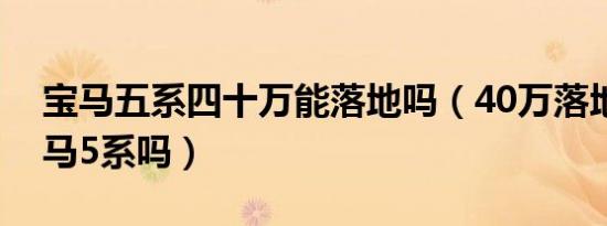 宝马五系四十万能落地吗（40万落地能买宝马5系吗）