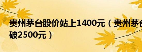 贵州茅台股价站上1400元（贵州茅台股价突破2500元）