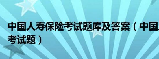 中国人寿保险考试题库及答案（中国人寿保险考试题）