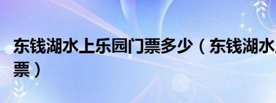 东钱湖水上乐园门票多少（东钱湖水上乐园门票）