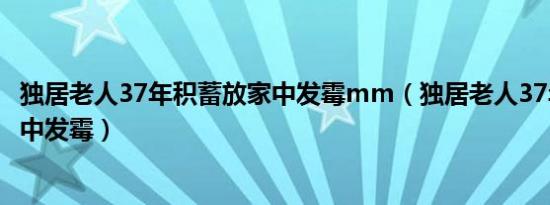 独居老人37年积蓄放家中发霉mm（独居老人37年积蓄放家中发霉）