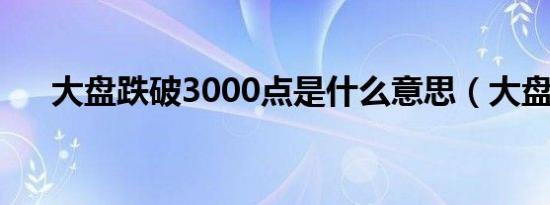 大盘跌破3000点是什么意思（大盘跌）