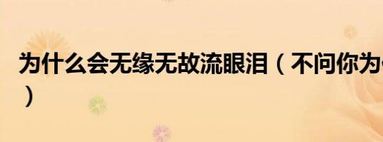 为什么会无缘无故流眼泪（不问你为何流眼泪）