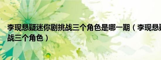 李现悬疑迷你剧挑战三个角色是哪一期（李现悬疑迷你剧挑战三个角色）