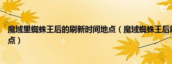 魔域里蜘蛛王后的刷新时间地点（魔域蜘蛛王后刷新时间地点）