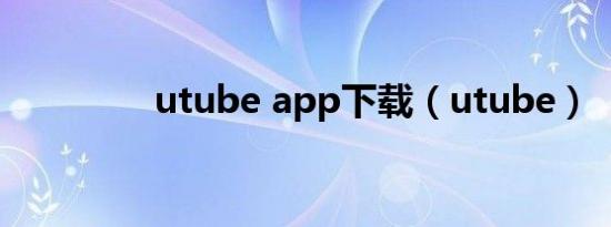 utube app下载（utube）