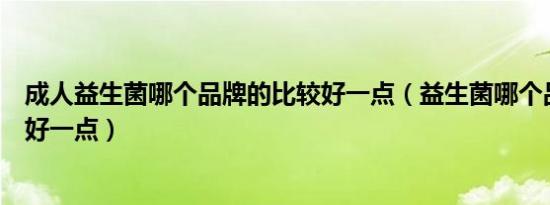 成人益生菌哪个品牌的比较好一点（益生菌哪个品牌的比较好一点）