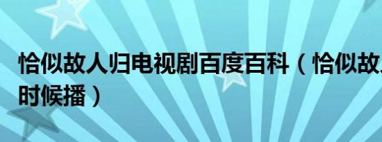 恰似故人归电视剧百度百科（恰似故人归什么时候播）