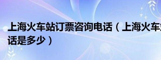 上海火车站订票咨询电话（上海火车站订票电话是多少）