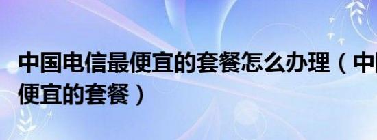 中国电信最便宜的套餐怎么办理（中国电信最便宜的套餐）