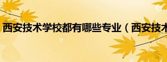 西安技术学校都有哪些专业（西安技术学校）