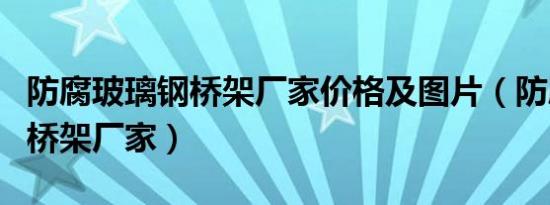 防腐玻璃钢桥架厂家价格及图片（防腐玻璃钢桥架厂家）