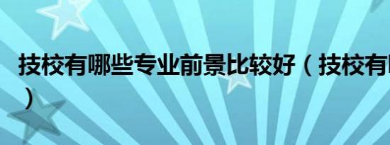 技校有哪些专业前景比较好（技校有哪些专业）