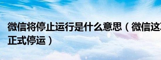 微信将停止运行是什么意思（微信这项功能将正式停运）
