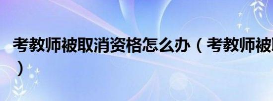考教师被取消资格怎么办（考教师被取消资格）