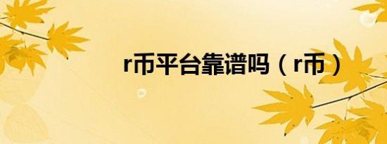 r币平台靠谱吗（r币）