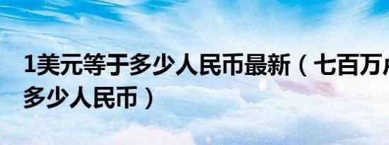 1美元等于多少人民币最新（七百万卢布等于多少人民币）