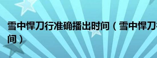 雪中悍刀行准确播出时间（雪中悍刀行播出时间）