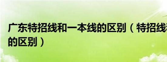 广东特招线和一本线的区别（特招线和一本线的区别）