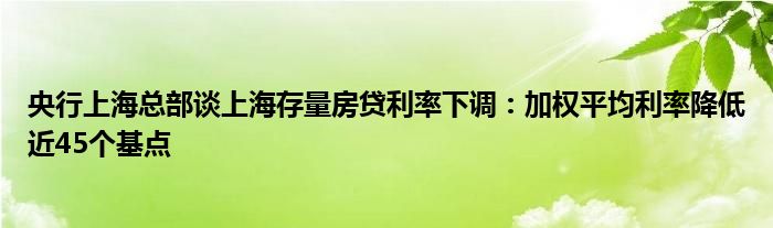 央行上海总部谈上海存量房贷利率下调：加权平均利率降低近45个基点