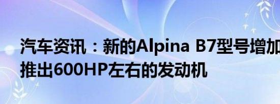 汽车资讯：新的Alpina B7型号增加 明年将推出600HP左右的发动机