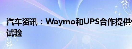 汽车资讯：Waymo和UPS合作提供包裹运送试验
