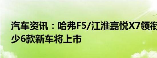 汽车资讯：哈弗F5/江淮嘉悦X7领衔 下周至少6款新车将上市