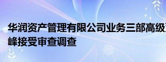 华润资产管理有限公司业务三部高级董事王占峰接受审查调查